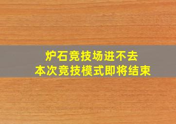 炉石竞技场进不去 本次竞技模式即将结束